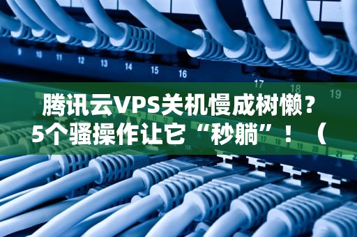 腾讯云VPS关机慢成树懒？5个骚操作让它“秒躺”！（附专业测评）