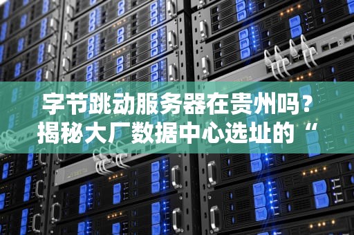 字节跳动服务器在贵州吗？揭秘大厂数据中心选址的“玄学”