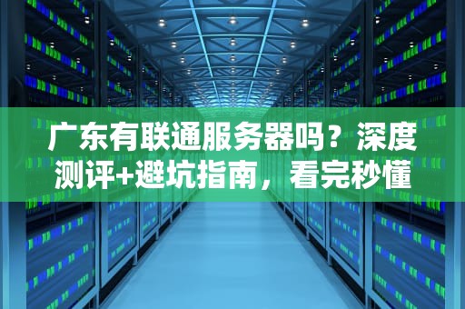 广东有联通服务器吗？深度测评+避坑指南，看完秒懂！