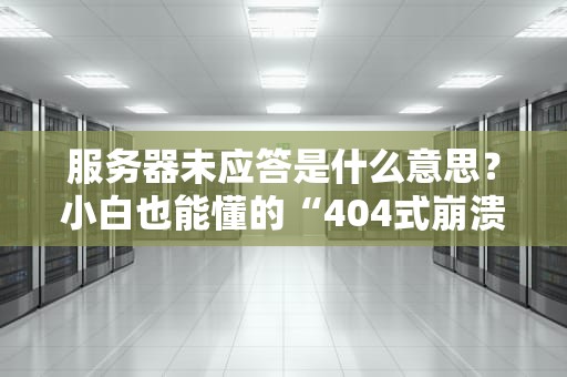 服务器未应答是什么意思？小白也能懂的“404式崩溃”自救指南！