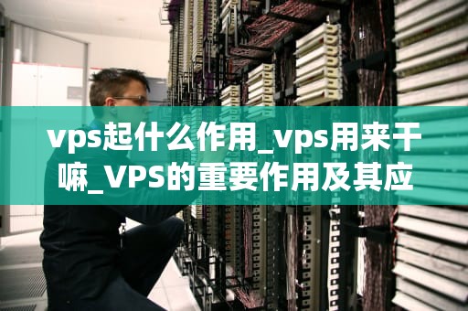 vps起什么作用_vps用来干嘛_VPS的重要作用及其应用