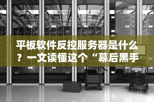 平板软件反控服务器是什么？一文读懂这个“幕后黑手”的骚操作！