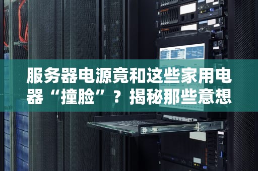 服务器电源竟和这些家用电器“撞脸”？揭秘那些意想不到的电源兄弟！