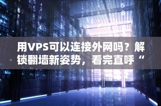 用VPS可以连接外网吗？解锁翻墙新姿势，看完直呼“真香”！