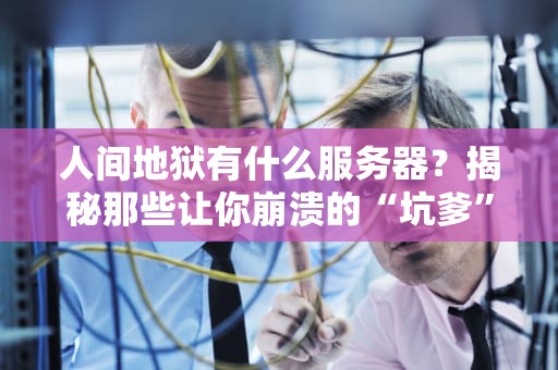 人间地狱有什么服务器？揭秘那些让你崩溃的“坑爹”配置！