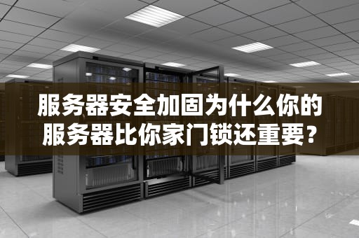 服务器安全加固为什么你的服务器比你家门锁还重要？