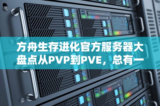 方舟生存进化官方服务器大盘点从PVP到PVE，总有一款适合你！