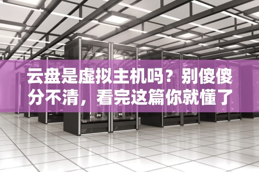 云盘是虚拟主机吗？别傻傻分不清，看完这篇你就懂了！
