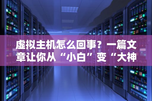 虚拟主机怎么回事？一篇文章让你从“小白”变“大神”！