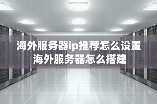 海外服务器ip推荐怎么设置 海外服务器怎么搭建