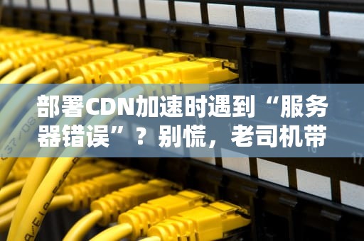部署CDN加速时遇到“服务器错误”？别慌，老司机带你轻松排雷！