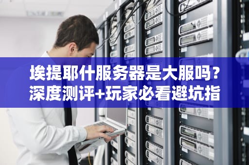 埃提耶什服务器是大服吗？深度测评+玩家必看避坑指南！