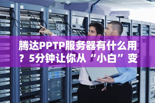 腾达PPTP服务器有什么用？5分钟让你从“小白”变“大神”！