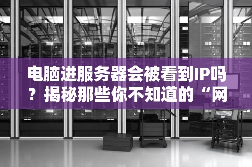 电脑进服务器会被看到IP吗？揭秘那些你不知道的“网络小秘密”