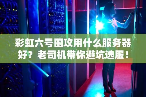 彩虹六号围攻用什么服务器好？老司机带你避坑选服！