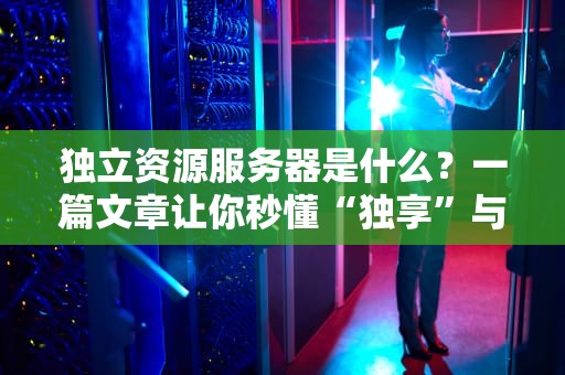独立资源服务器是什么？一篇文章让你秒懂“独享”与“共享”的天壤之别！