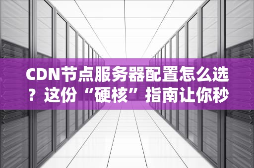 CDN节点服务器配置怎么选？这份“硬核”指南让你秒变老司机！