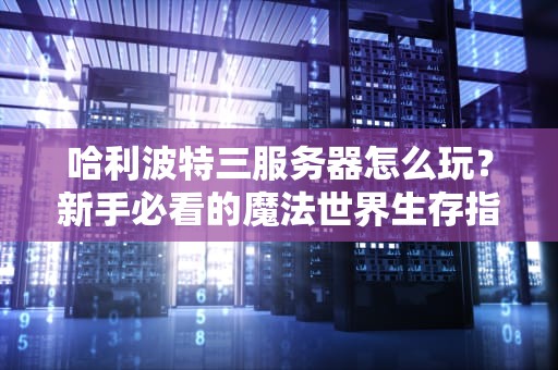 哈利波特三服务器怎么玩？新手必看的魔法世界生存指南！