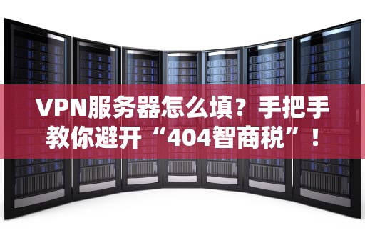 VPN服务器怎么填？手把手教你避开“404智商税”！（附保姆级教程）