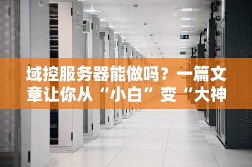 域控服务器能做吗？一篇文章让你从“小白”变“大神”！
