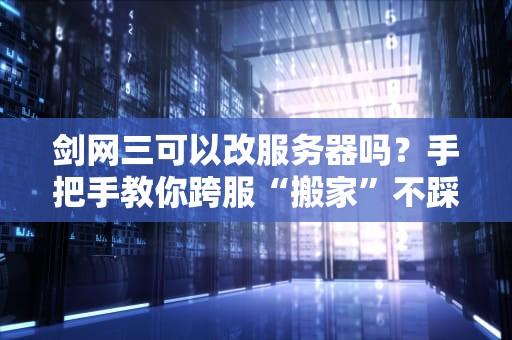 剑网三可以改服务器吗？手把手教你跨服“搬家”不踩坑！