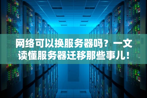 网络可以换服务器吗？一文读懂服务器迁移那些事儿！