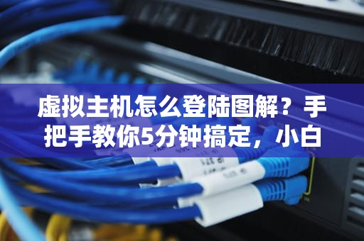 虚拟主机怎么登陆图解？手把手教你5分钟搞定，小白也能变大神！