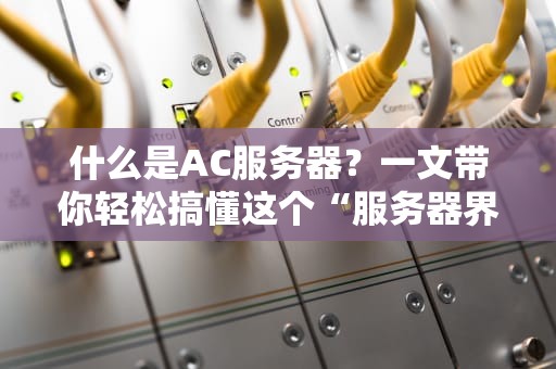什么是AC服务器？一文带你轻松搞懂这个“服务器界的钢铁侠”！