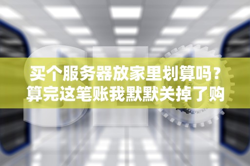 买个服务器放家里划算吗？算完这笔账我默默关掉了购物车…