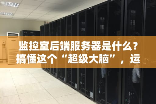 监控室后端服务器是什么？搞懂这个“超级大脑”，运维小哥不再头秃！