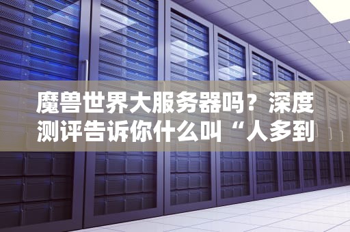 魔兽世界大服务器吗？深度测评告诉你什么叫“人多到卡成PPT”