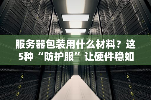 服务器包装用什么材料？这5种“防护服”让硬件稳如老狗！