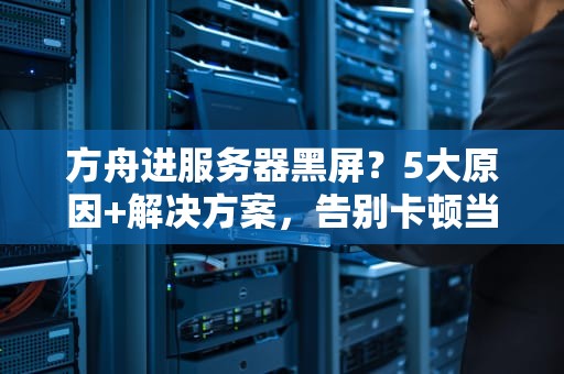 方舟进服务器黑屏？5大原因+解决方案，告别卡顿当机！