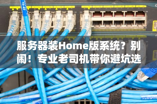 服务器装Home版系统？别闹！专业老司机带你避坑选对OS