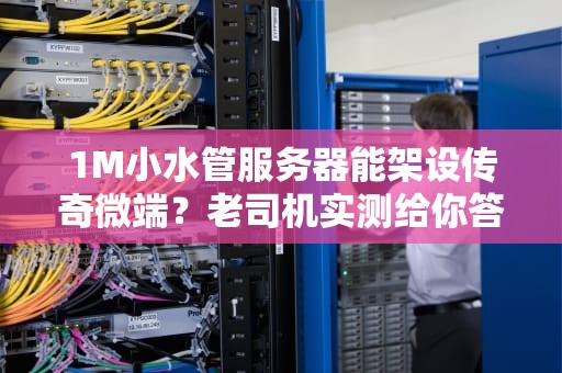 1M小水管服务器能架设传奇微端？老司机实测给你答案！
