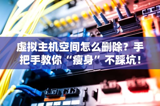 虚拟主机空间怎么删除？手把手教你“瘦身”不踩坑！