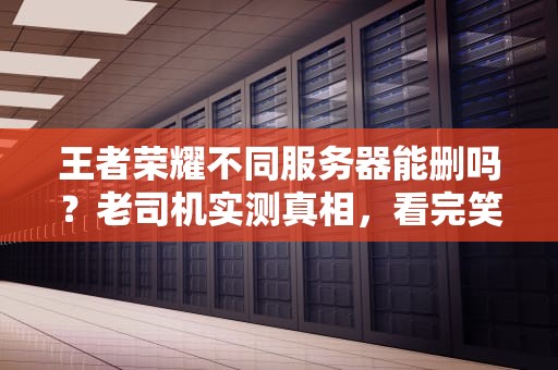 王者荣耀不同服务器能删吗？老司机实测真相，看完笑出猪叫！