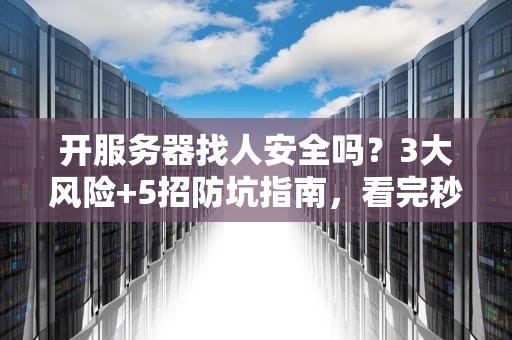 开服务器找人安全吗？3大风险+5招防坑指南，看完秒变老司机！