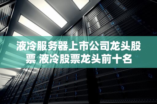 液冷服务器上市公司龙头股票 液冷股票龙头前十名