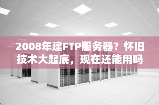 2008年建FTP服务器？怀旧技术大起底，现在还能用吗？