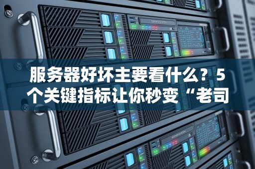服务器好坏主要看什么？5个关键指标让你秒变“老司机”！