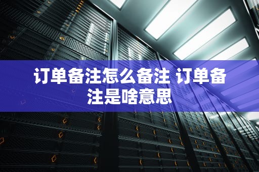 订单备注怎么备注 订单备注是啥意思