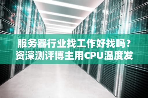 服务器行业找工作好找吗？资深测评博主用CPU温度发誓告诉你真相！