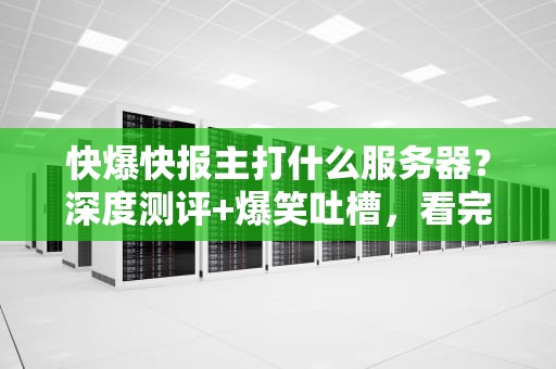 快爆快报主打什么服务器？深度测评+爆笑吐槽，看完秒变老司机！