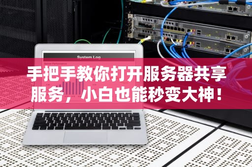 手把手教你打开服务器共享服务，小白也能秒变大神！