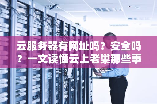云服务器有网址吗？安全吗？一文读懂云上老巢那些事儿！