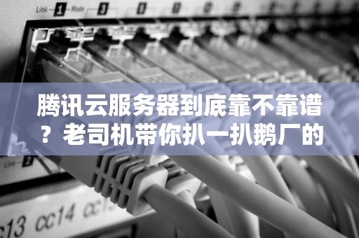 腾讯云服务器到底靠不靠谱？老司机带你扒一扒鹅厂的“亲儿子”