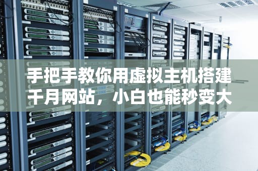 手把手教你用虚拟主机搭建千月网站，小白也能秒变大神！