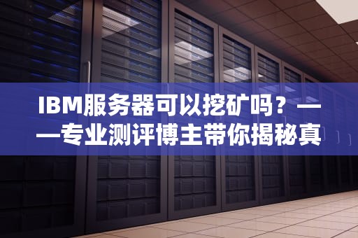 IBM服务器可以挖矿吗？——专业测评博主带你揭秘真相！