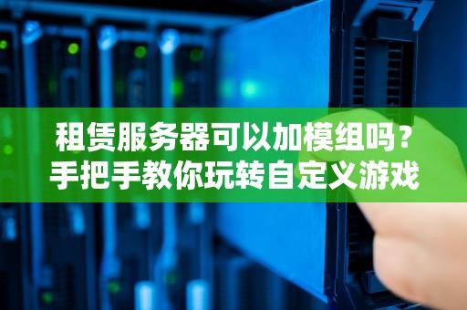 租赁服务器可以加模组吗？手把手教你玩转自定义游戏世界！